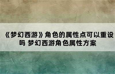 《梦幻西游》角色的属性点可以重设吗 梦幻西游角色属性方案